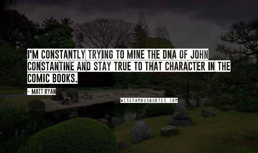 Matt Ryan Quotes: I'm constantly trying to mine the DNA of John Constantine and stay true to that character in the comic books.