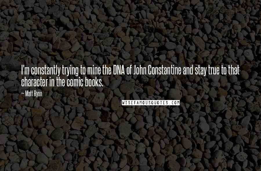 Matt Ryan Quotes: I'm constantly trying to mine the DNA of John Constantine and stay true to that character in the comic books.