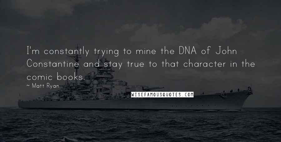 Matt Ryan Quotes: I'm constantly trying to mine the DNA of John Constantine and stay true to that character in the comic books.