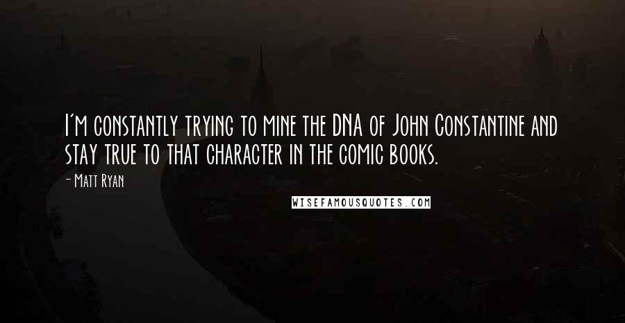 Matt Ryan Quotes: I'm constantly trying to mine the DNA of John Constantine and stay true to that character in the comic books.