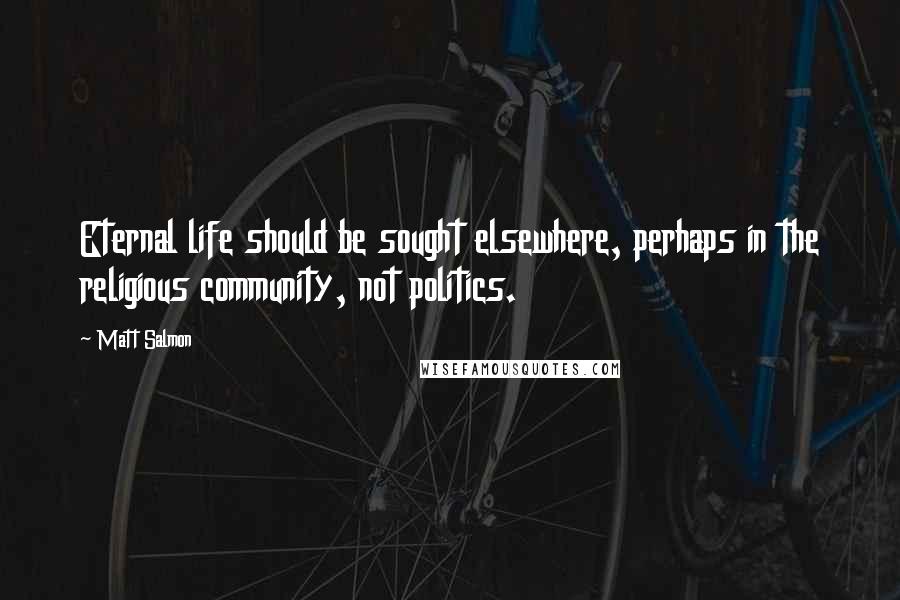 Matt Salmon Quotes: Eternal life should be sought elsewhere, perhaps in the religious community, not politics.