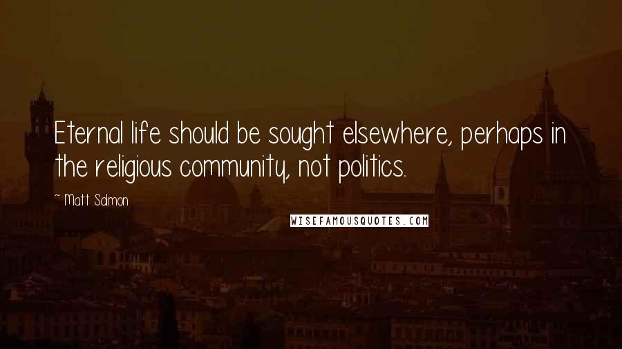 Matt Salmon Quotes: Eternal life should be sought elsewhere, perhaps in the religious community, not politics.