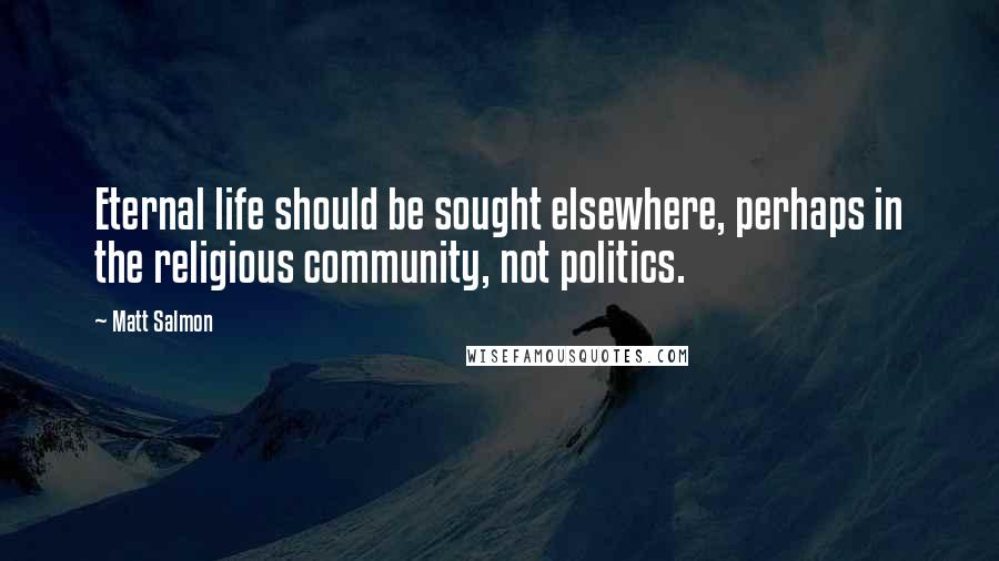 Matt Salmon Quotes: Eternal life should be sought elsewhere, perhaps in the religious community, not politics.