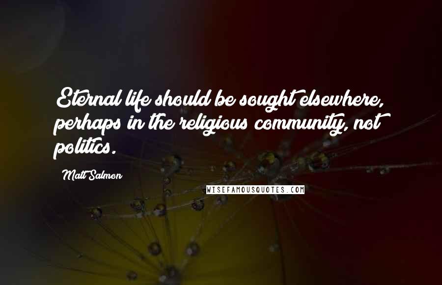 Matt Salmon Quotes: Eternal life should be sought elsewhere, perhaps in the religious community, not politics.