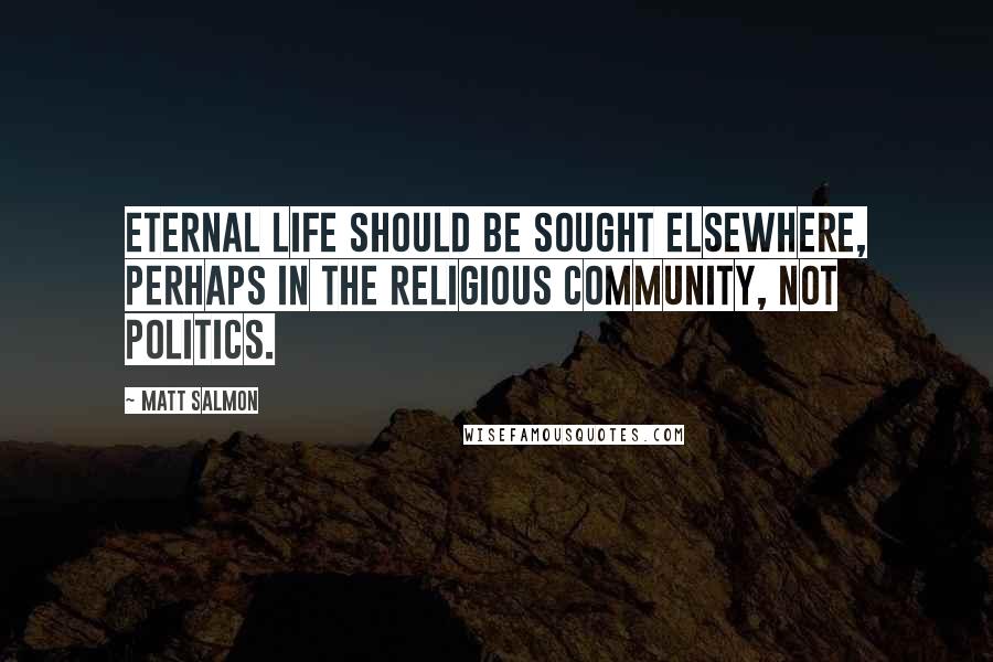 Matt Salmon Quotes: Eternal life should be sought elsewhere, perhaps in the religious community, not politics.