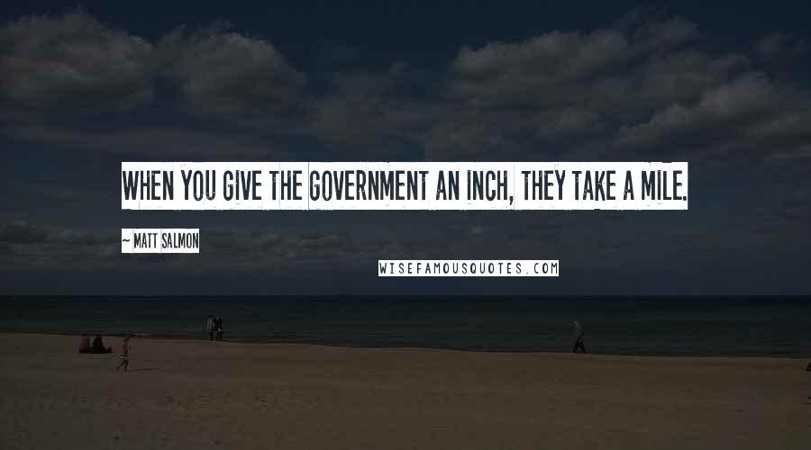Matt Salmon Quotes: When you give the government an inch, they take a mile.
