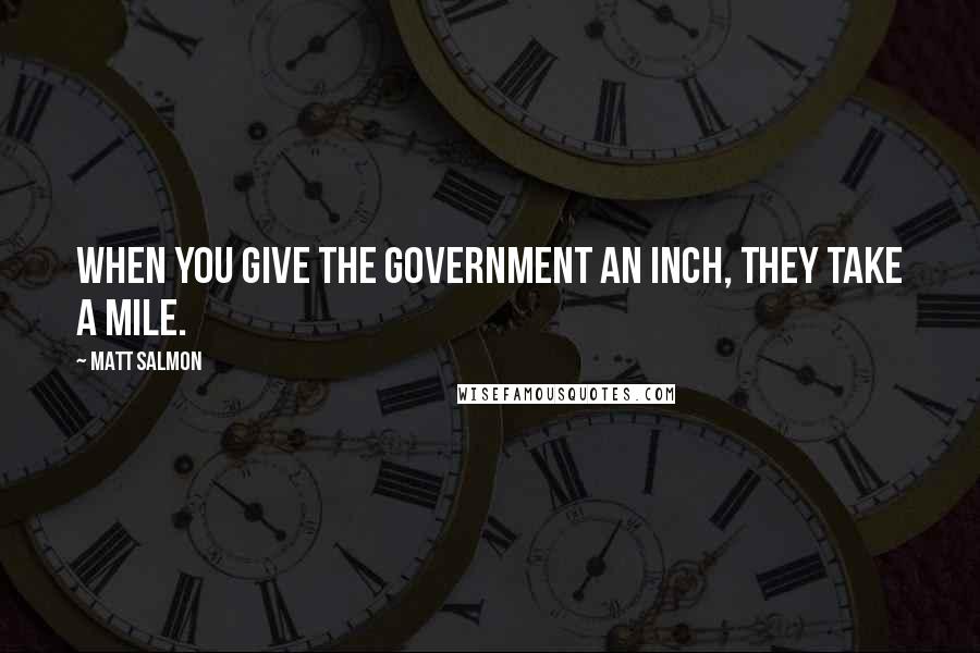 Matt Salmon Quotes: When you give the government an inch, they take a mile.