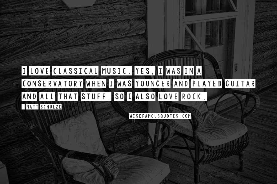 Matt Schulze Quotes: I love classical music. Yes, I was in a conservatory when I was younger and played guitar and all that stuff, so I also love rock.