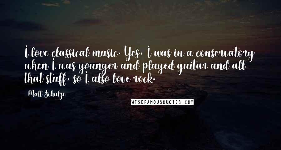 Matt Schulze Quotes: I love classical music. Yes, I was in a conservatory when I was younger and played guitar and all that stuff, so I also love rock.