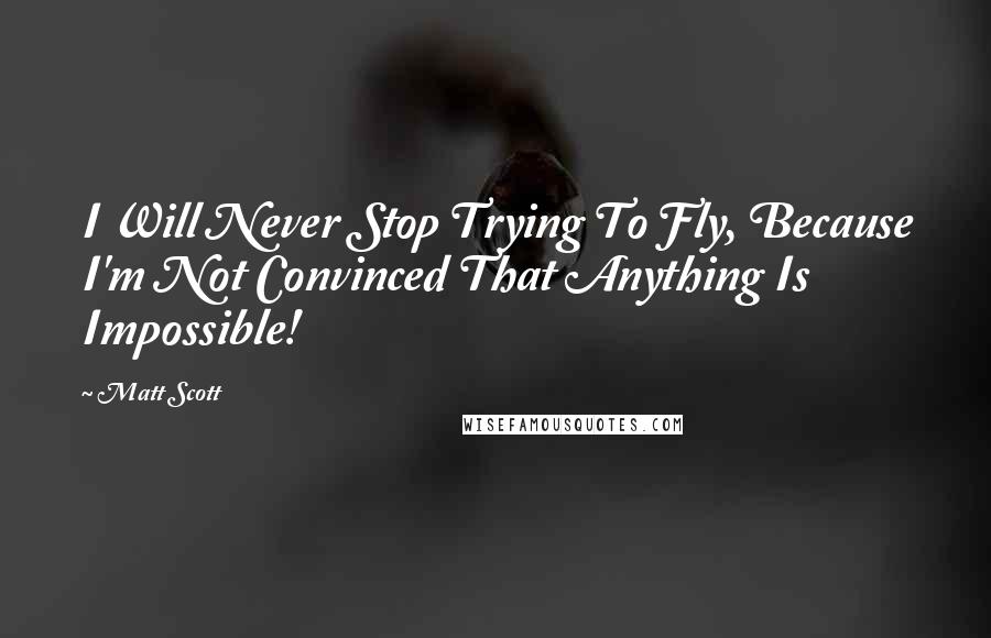 Matt Scott Quotes: I Will Never Stop Trying To Fly, Because I'm Not Convinced That Anything Is Impossible!