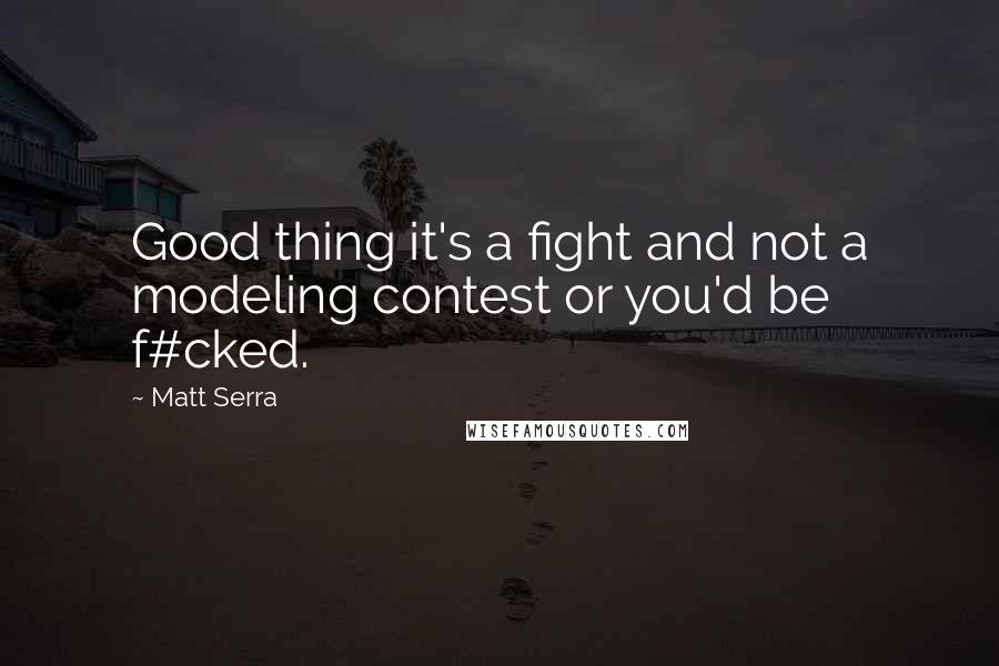Matt Serra Quotes: Good thing it's a fight and not a modeling contest or you'd be f#cked.