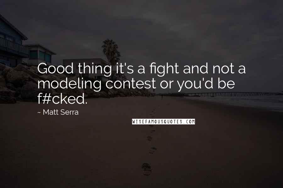 Matt Serra Quotes: Good thing it's a fight and not a modeling contest or you'd be f#cked.