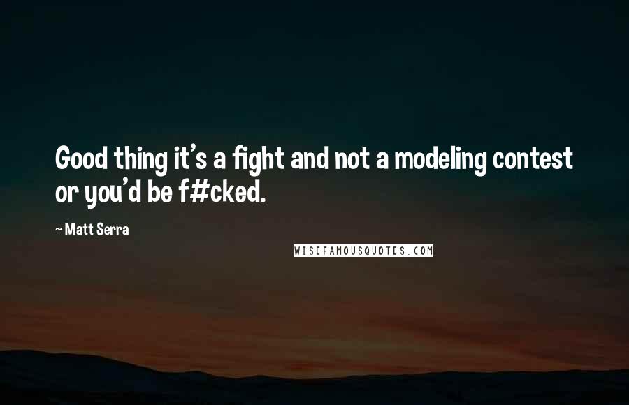 Matt Serra Quotes: Good thing it's a fight and not a modeling contest or you'd be f#cked.