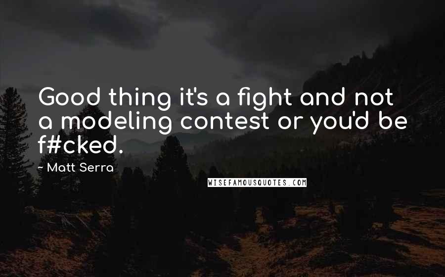 Matt Serra Quotes: Good thing it's a fight and not a modeling contest or you'd be f#cked.