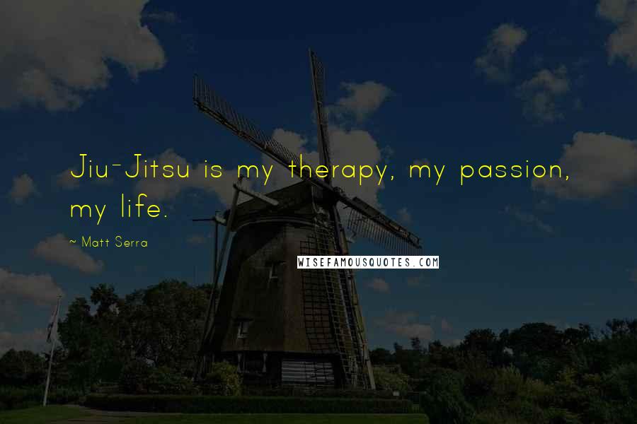 Matt Serra Quotes: Jiu-Jitsu is my therapy, my passion, my life.