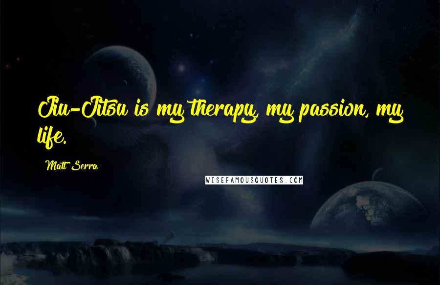 Matt Serra Quotes: Jiu-Jitsu is my therapy, my passion, my life.