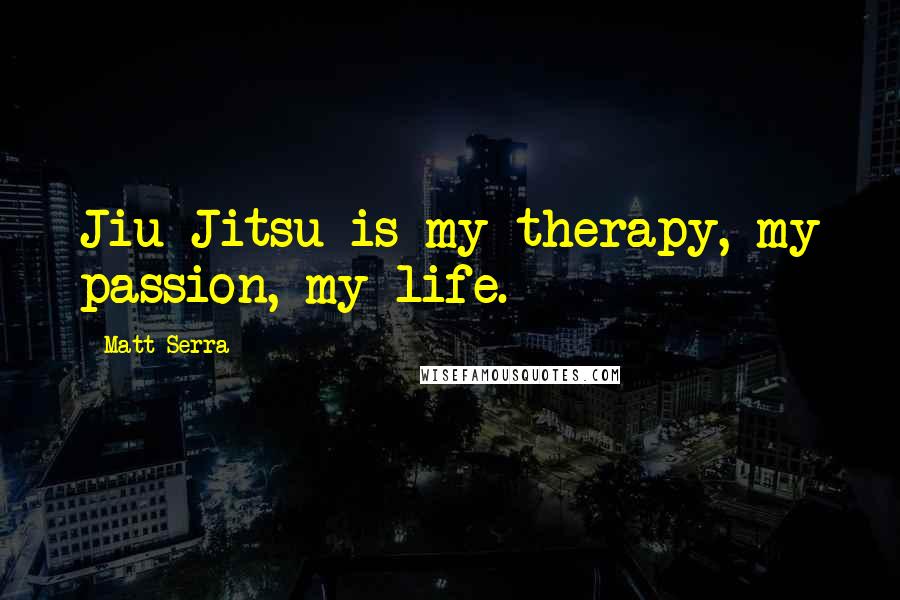 Matt Serra Quotes: Jiu-Jitsu is my therapy, my passion, my life.