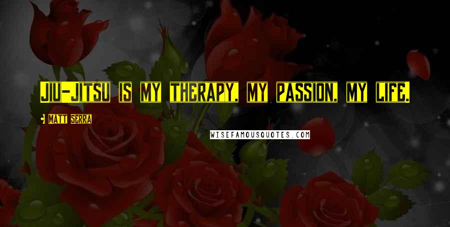 Matt Serra Quotes: Jiu-Jitsu is my therapy, my passion, my life.