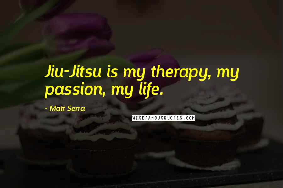 Matt Serra Quotes: Jiu-Jitsu is my therapy, my passion, my life.