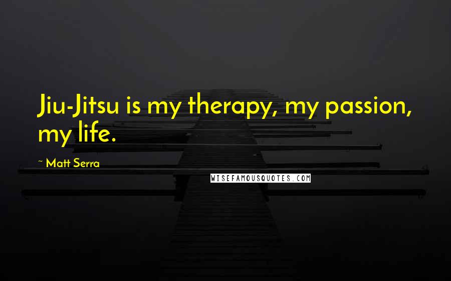 Matt Serra Quotes: Jiu-Jitsu is my therapy, my passion, my life.