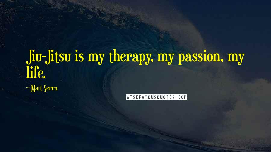 Matt Serra Quotes: Jiu-Jitsu is my therapy, my passion, my life.
