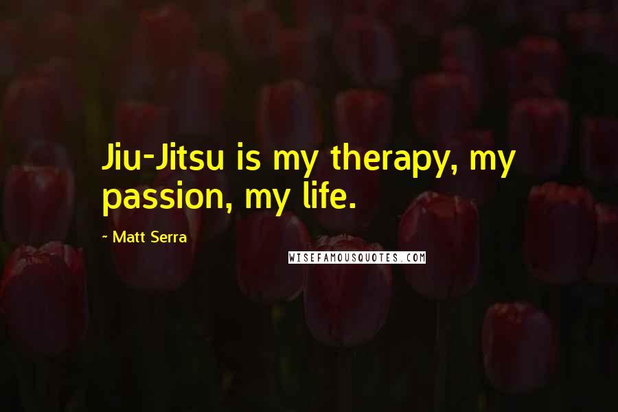 Matt Serra Quotes: Jiu-Jitsu is my therapy, my passion, my life.