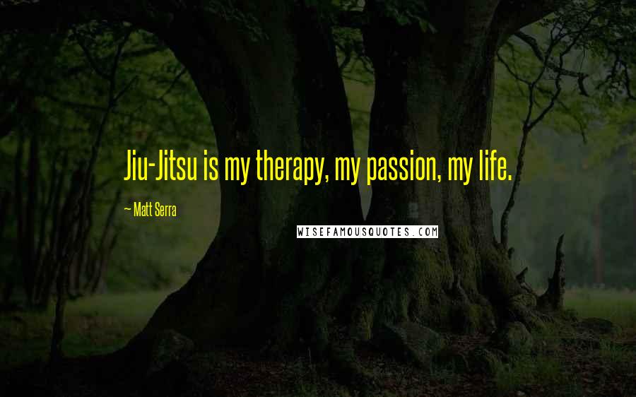 Matt Serra Quotes: Jiu-Jitsu is my therapy, my passion, my life.