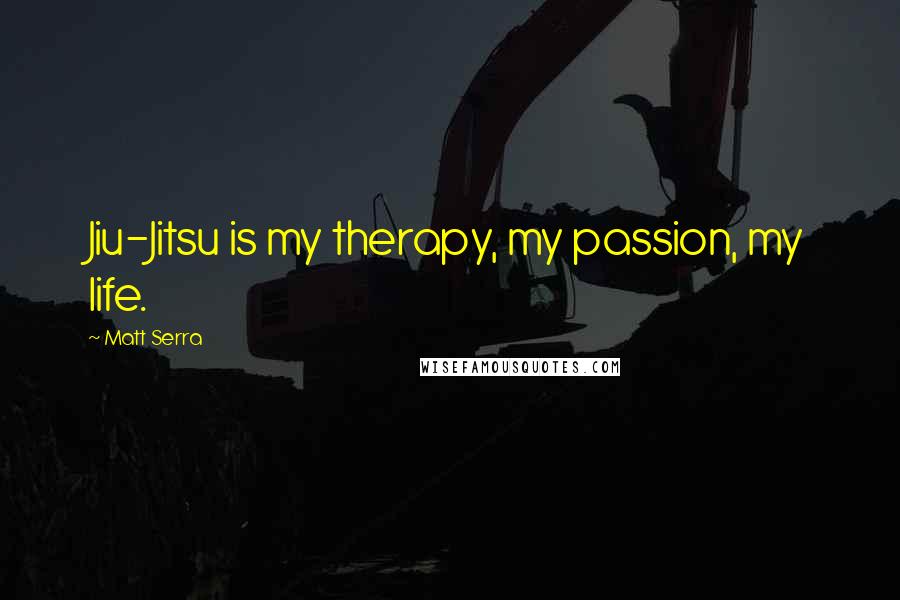 Matt Serra Quotes: Jiu-Jitsu is my therapy, my passion, my life.