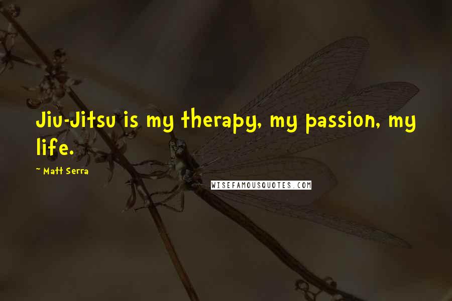 Matt Serra Quotes: Jiu-Jitsu is my therapy, my passion, my life.