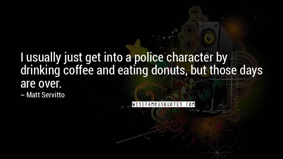 Matt Servitto Quotes: I usually just get into a police character by drinking coffee and eating donuts, but those days are over.