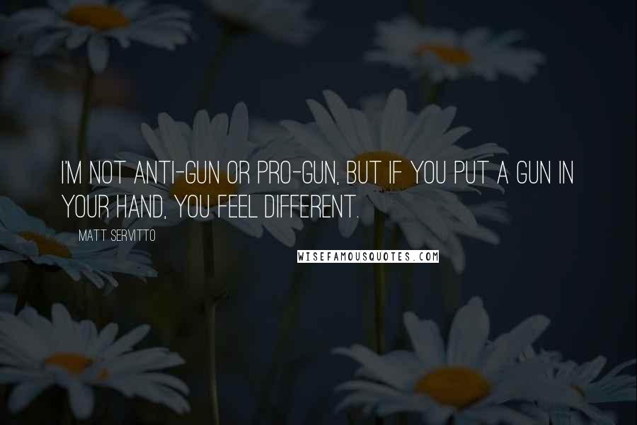 Matt Servitto Quotes: I'm not anti-gun or pro-gun, but if you put a gun in your hand, you feel different.