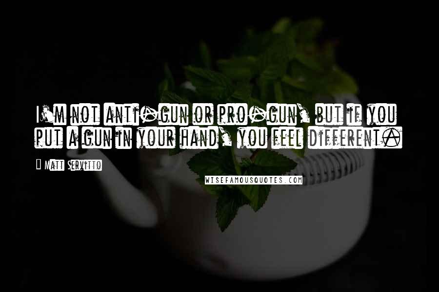 Matt Servitto Quotes: I'm not anti-gun or pro-gun, but if you put a gun in your hand, you feel different.