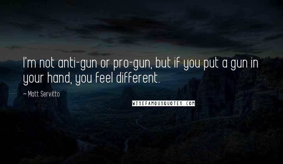 Matt Servitto Quotes: I'm not anti-gun or pro-gun, but if you put a gun in your hand, you feel different.