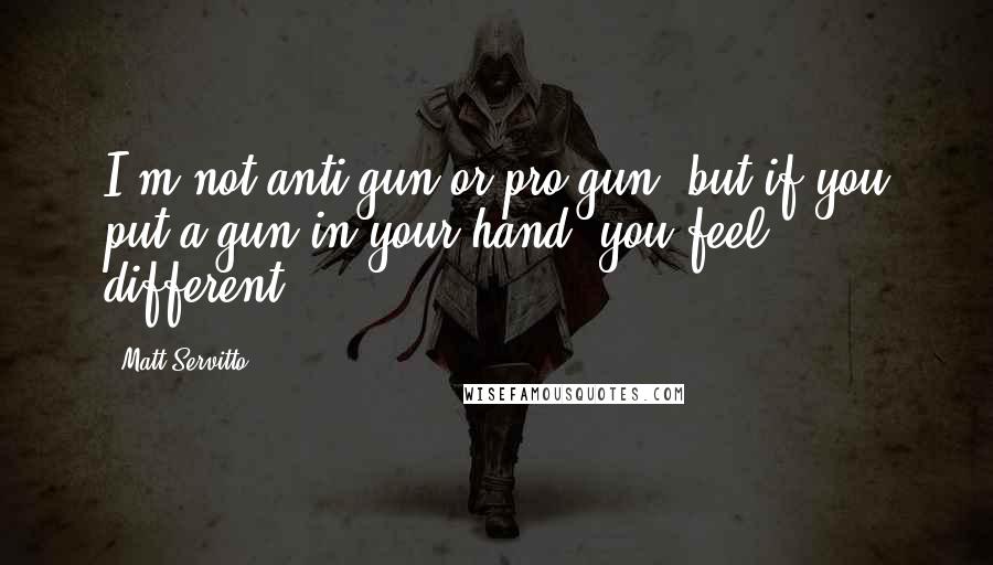 Matt Servitto Quotes: I'm not anti-gun or pro-gun, but if you put a gun in your hand, you feel different.