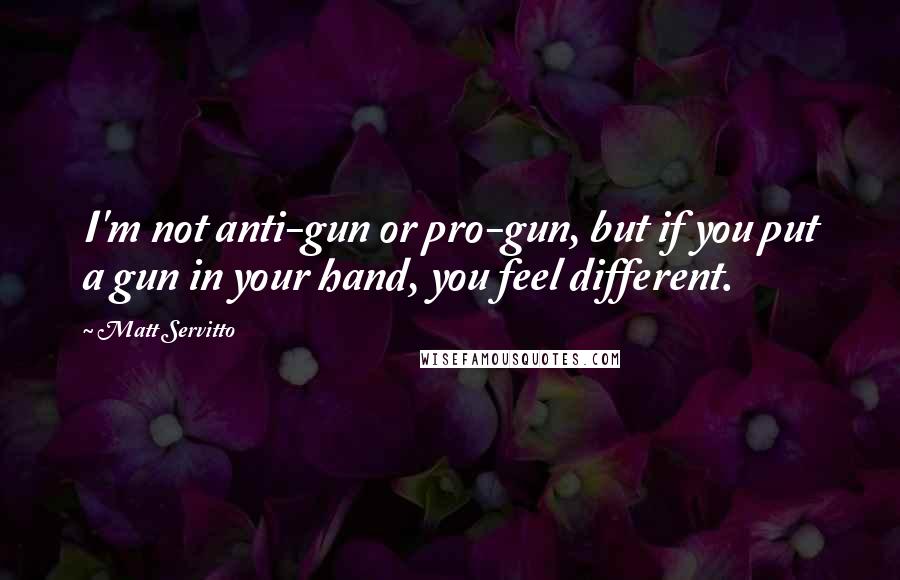 Matt Servitto Quotes: I'm not anti-gun or pro-gun, but if you put a gun in your hand, you feel different.