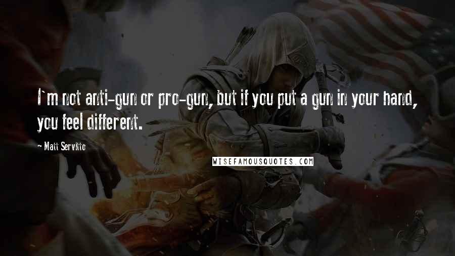 Matt Servitto Quotes: I'm not anti-gun or pro-gun, but if you put a gun in your hand, you feel different.