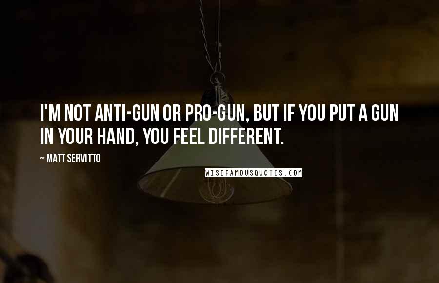 Matt Servitto Quotes: I'm not anti-gun or pro-gun, but if you put a gun in your hand, you feel different.