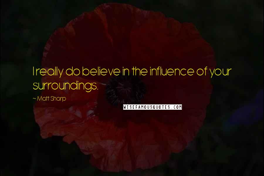 Matt Sharp Quotes: I really do believe in the influence of your surroundings.