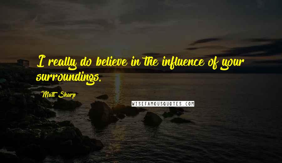 Matt Sharp Quotes: I really do believe in the influence of your surroundings.