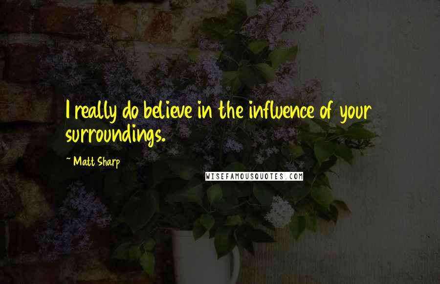 Matt Sharp Quotes: I really do believe in the influence of your surroundings.