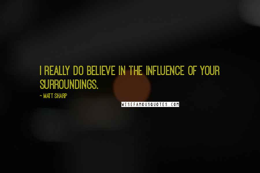 Matt Sharp Quotes: I really do believe in the influence of your surroundings.