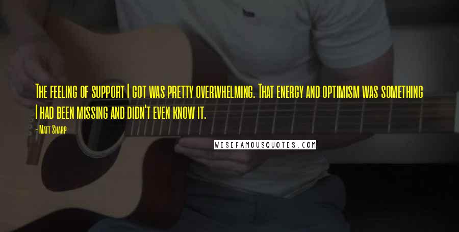 Matt Sharp Quotes: The feeling of support I got was pretty overwhelming. That energy and optimism was something I had been missing and didn't even know it.