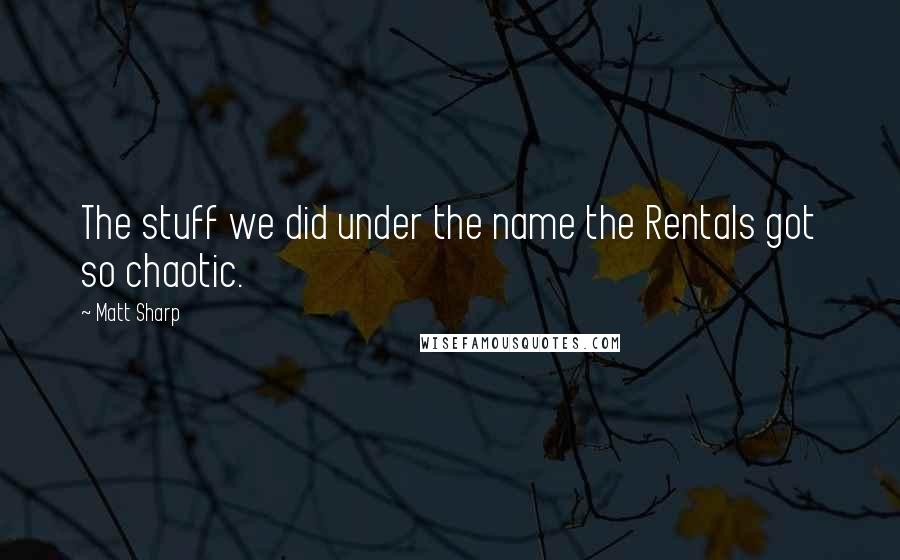 Matt Sharp Quotes: The stuff we did under the name the Rentals got so chaotic.