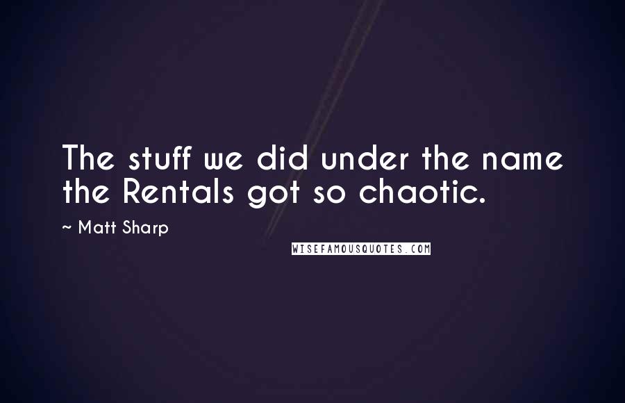 Matt Sharp Quotes: The stuff we did under the name the Rentals got so chaotic.