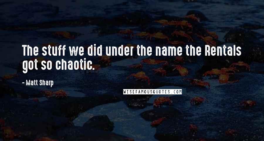 Matt Sharp Quotes: The stuff we did under the name the Rentals got so chaotic.