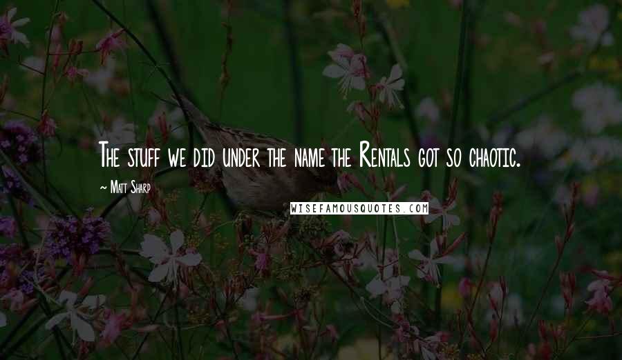 Matt Sharp Quotes: The stuff we did under the name the Rentals got so chaotic.