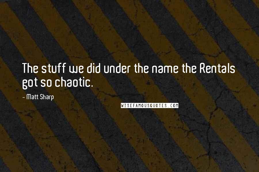 Matt Sharp Quotes: The stuff we did under the name the Rentals got so chaotic.