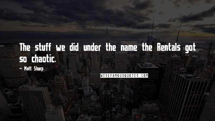 Matt Sharp Quotes: The stuff we did under the name the Rentals got so chaotic.