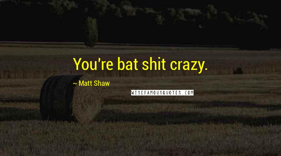 Matt Shaw Quotes: You're bat shit crazy.