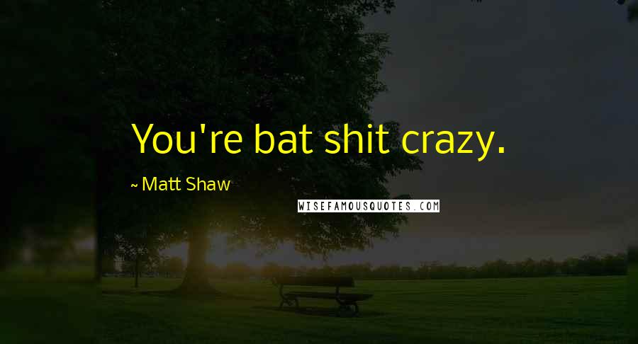 Matt Shaw Quotes: You're bat shit crazy.